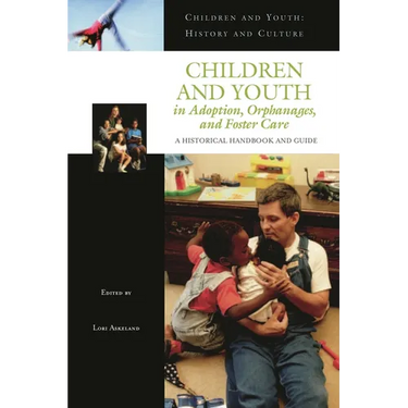 Children and Youth in Adoption, Orphanages, and Foster Care: A Historical Handbook and Guide