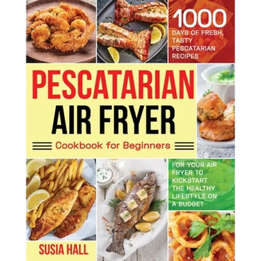 Pescatarian Air Fryer Cookbook for Beginners: 1000 Days of Fresh, Tasty Pescatarian Recipes for Your Air Fryer to Kickstart The Healthy Lifestyle on A