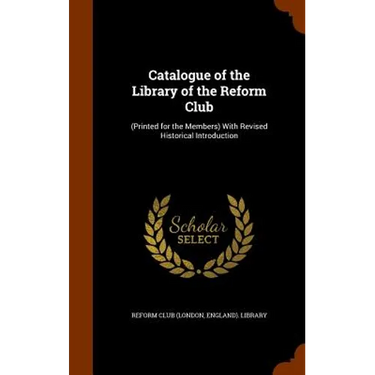 Catalogue of the Library of the Reform Club: (Printed for the Members) With Revised Historical Introduction