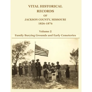 Vital Historical Records of Jackson County, Missouri, 1826-1876: Volume 2: Family Burying Grounds and Early Cemeteries