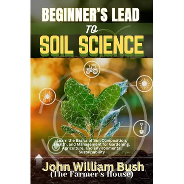 Beginner's Lead to Soil Science: Learn the Basics of Soil Composition, Health, and Management for Gardening, Agriculture, and Environmental Sustainabi
