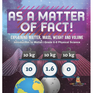 As a Matter of Fact! Explaining Matter, Mass, Weight and Volume Introduction to Matter Grade 6-8 Physical Science