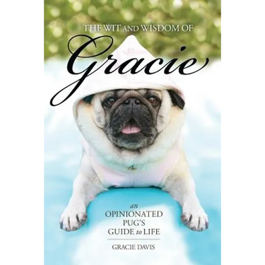The Wit and Wisdom of Gracie: An Opinionated Pug's Guide to Life