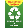 Things Every Kid Should Know-Reduce, Reuse & Recycle
