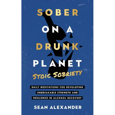 Sober On A Drunk Planet: Stoic Sobriety. Daily Meditations For Developing Unbreakable Strength And Resilience In Alcohol Recovery