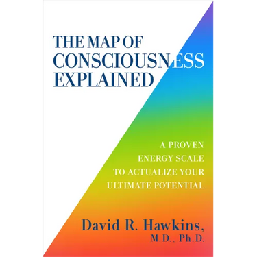 The Map of Consciousness Explained: A Proven Energy Scale to Actualize Your Ultimate Potential
