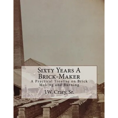 Sixty Years A Brick-Maker: A Practical Treatise on Brick Making and Burning