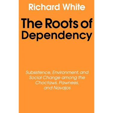 The Roots of Dependency: Subsistance, Environment, and Social Change Among the Choctaws, Pawnees, and Navajos