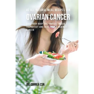 42 All Natural Meal Recipes for Ovarian Cancer: Give Your Body the Tools It Needs To Protect and Heal Itself against Cancer