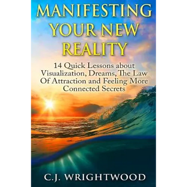 Manifesting Your New Reality: 14 Quick Lessons about Visualization, Dreams, The Law Of Attraction and Feeling More Connected Secrets