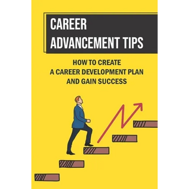 Career Advancement Tips: How To Create A Career Development Plan And Gain Success: How To Advance Your Career