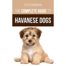 The Complete Guide to Havanese Dogs: Everything You Need To Know To Successfully Find, Raise, Train, and Love Your New Havanese Puppy