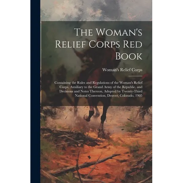 The Woman's Relief Corps Red Book: Containing the Rules and Regulations of the Woman's Relief Corps, Auxiliary to the Grand Army of the Republic, and