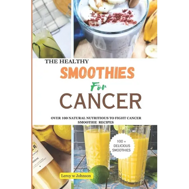 The Health Smoothies for Cancer: Over 100 Natural Nutritious to Fight Cancer Smoothie Recipes