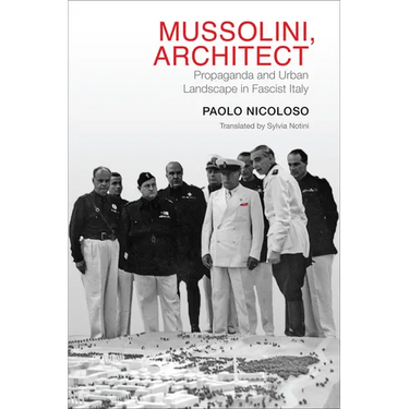 Mussolini, Architect: Propaganda and Urban Landscape in Fascist Italy