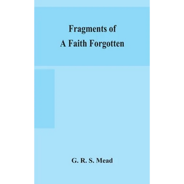 Fragments Of A Faith Forgotten, Some Short Sketches Among The Gnostics Mainly Of The First Two Centuries - A Contribution To The Study Of Christian Or