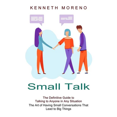 Small Talk: The Definitive Guide to Talking to Anyone in Any Situation (The Art of Having Small Conversations That Lead to Big Things)