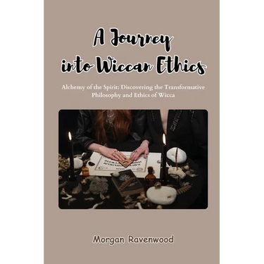 A Journey into Wiccan Ethics: Alchemy of the Spirit: Discovering the Transformative Philosophy and Ethics of Wicca