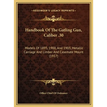 Handbook Of The Gatling Gun, Caliber .30: Models Of 1895, 1900, And 1903, Metallic Carriage And Limber And Casemate Mount (1917)