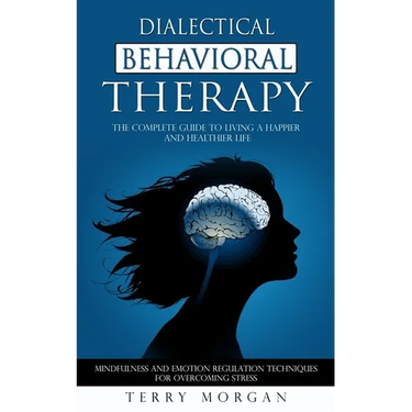 Dialectical Behavioral Therapy: The Complete Guide to Living a Happier and Healthier Life (Mindfulness and Emotion Regulation Techniques for Overcomin