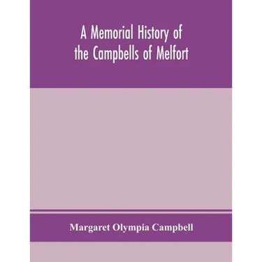 A Memorial History Of The Campbells Of Melfort, Argyllshire, Which Includes Records Of The Different Highland And Other Families With Whom They Have I
