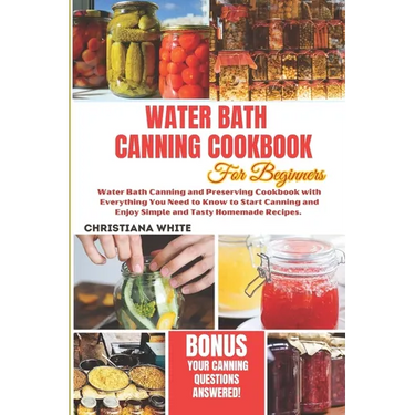 Water Bath Canning Cookbook for Beginners: Water Bath Canning and Preserving Cookbook with Everything You Need to Know to Start Canning and Enjoy Simp
