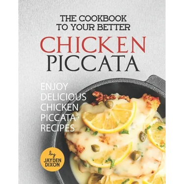 The Cookbook to Your Better Chicken Piccata: Enjoy Delicious Chicken Piccata Recipes