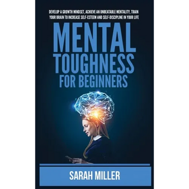 Mental Toughness for Beginners: Develop a Growth Mindset, Achieve an Unbeatable Mentality, Train Your Brain to Increase Self-Esteem and Self-Disciplin