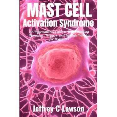 Mast Cell Activation Syndrome: A Comprehensive Beginners Guide to Understanding and Managing MCAS: Symptoms, Diagnosis, Treatment and Lifestyle Change