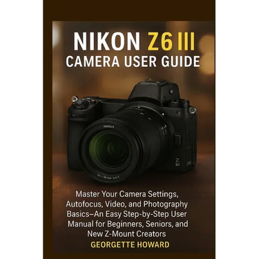 Nikon Z6 III Camera User Guide: Master Your Camera Settings, Autofocus, Video, and Photography Basics-An Easy Step-by-Step User Manual for Beginners,