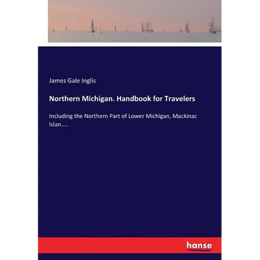 Northern Michigan. Handbook for Travelers: Including the Northern Part of Lower Michigan, Mackinac Islan....