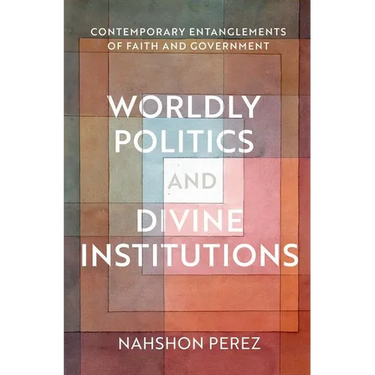 Worldly Politics and Divine Institutions: Contemporary Entanglements of Faith and Government