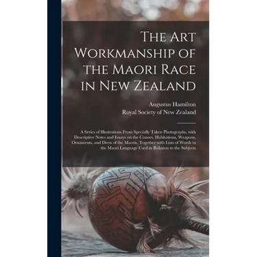The Art Workmanship of the Maori Race in New Zealand: a Series of Illustrations From Specially Taken Photographs, With Descriptive Notes and Essays on