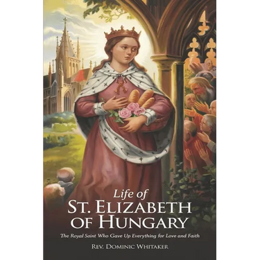 Life of St. Elizabeth of Hungary: The Royal Saint Who Gave Up Everything for Love and Faith