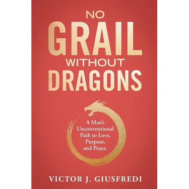 No Grail Without Dragons: A Man's Unconventional Path to Love, Purpose, and Peace.