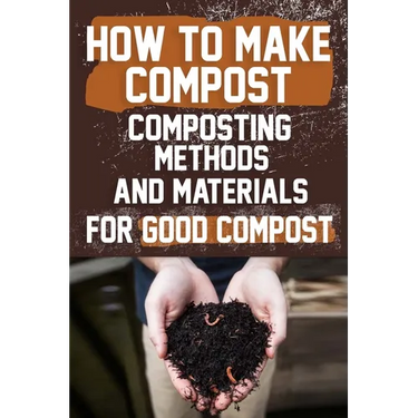 How to Make Compost: Composting Methods and Materials for Good Compost: Learn how to make and use compost effectively with this comprehensi