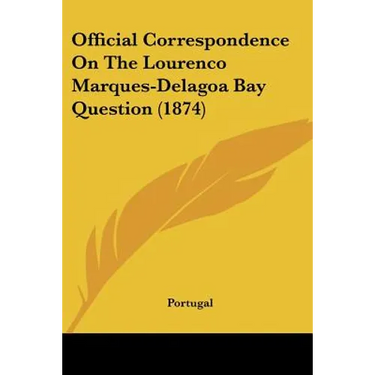 Official Correspondence On The Lourenco Marques-Delagoa Bay Question (1874)