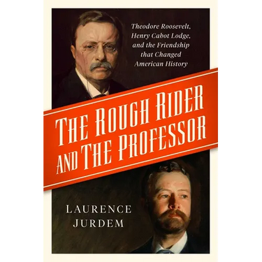 The Rough Rider and the Professor: Theodore Roosevelt, Henry Cabot Lodge, and the Friendship That Changed American History
