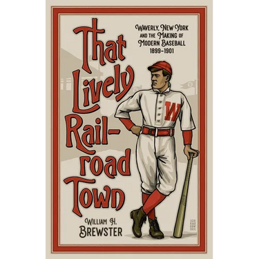That Lively Railroad Town: Waverly, New York and the Making of Modern Baseball, 1899-1901