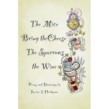 The Mice Bring the Cheese, The Sparrows the Wine.: Poems and Drawings by Karen Hartmann