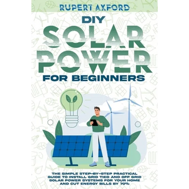 DIY Solar Power for Beginners: The Simple Step-by-Step Practical Guide to Install Grid Tied and Off Grid Solar Power Systems for Your Home and Cut En