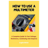 How To Use A Multimeter: A Complete Guide To Test Voltage, Resistance, Continuity And Amperes