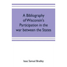 A bibliography of Wisconsin's participation in the war between the states; Based upon material contained in the Wisconsin Historical Library