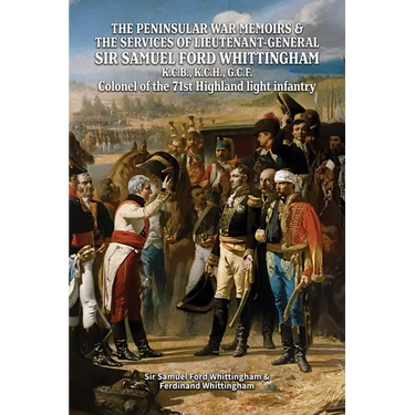 THE PENINSULAR WAR MEMOIRS & THE SERVICES OF LIEUTENANT-GENERAL SIR SAMUEL FORD WHITTINGHAM K.C.B., K.C.H., G.C.F. Colonel of the 71st Highland light
