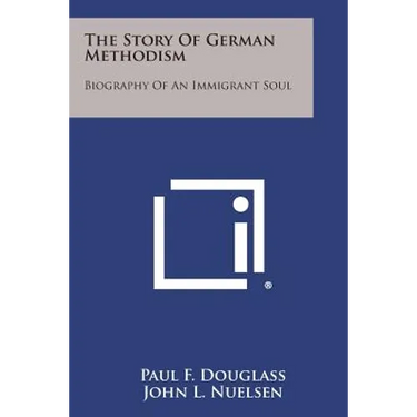 The Story of German Methodism: Biography of an Immigrant Soul
