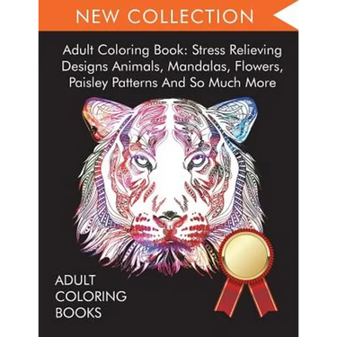 Adult Coloring Book: Stress Relieving Designs Animals, Mandalas, Flowers, Paisley Patterns And So Much More