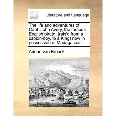 The Life and Adventures of Capt. John Avery, the Famous English Pirate, (Rais'd from a Cabbin-Boy, to a King) Now in Possession of Madagascar. ...