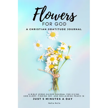 Flowers For God, A bible verse-guided Journal for giving God glory, finding joy, and reclaiming peace in just 5 min a day: A Christian Gratitude Journ
