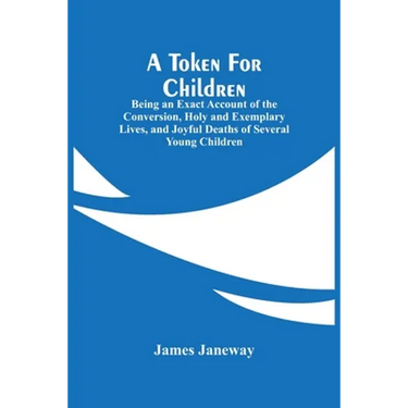 A Token For Children: Being An Exact Account Of The Conversion, Holy And Exemplary Lives, And Joyful Deaths Of Several Young Children