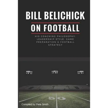 Bill Belichick: His Coaching Philosophy, Leadership Style, Game Preparation & Football Strategy